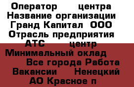 Оператор Call-центра › Название организации ­ Гранд Капитал, ООО › Отрасль предприятия ­ АТС, call-центр › Минимальный оклад ­ 30 000 - Все города Работа » Вакансии   . Ненецкий АО,Красное п.